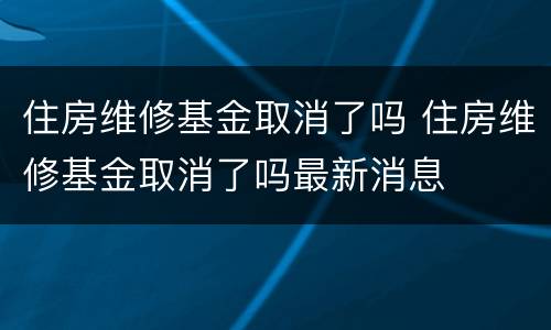 住房维修基金取消了吗 住房维修基金取消了吗最新消息