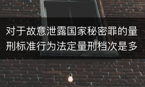 对于故意泄露国家秘密罪的量刑标准行为法定量刑档次是多少