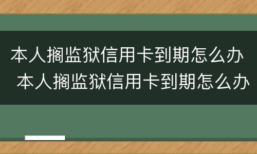 本人搁监狱信用卡到期怎么办 本人搁监狱信用卡到期怎么办理