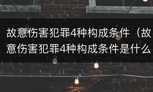 故意伤害犯罪4种构成条件（故意伤害犯罪4种构成条件是什么）