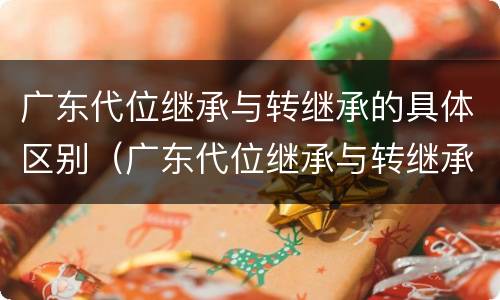 广东代位继承与转继承的具体区别（广东代位继承与转继承的具体区别在于）
