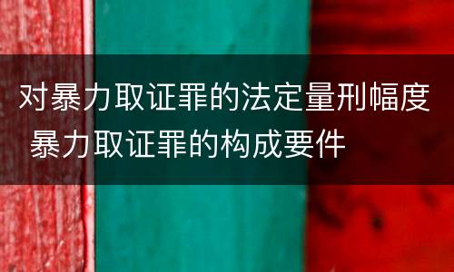 对暴力取证罪的法定量刑幅度 暴力取证罪的构成要件