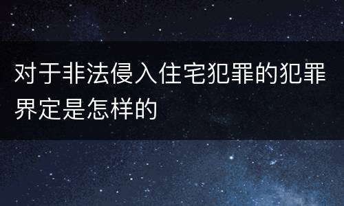 对于非法侵入住宅犯罪的犯罪界定是怎样的