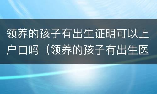 领养的孩子有出生证明可以上户口吗（领养的孩子有出生医学证明吗）