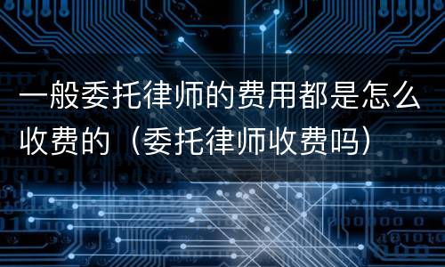 一般委托律师的费用都是怎么收费的（委托律师收费吗）