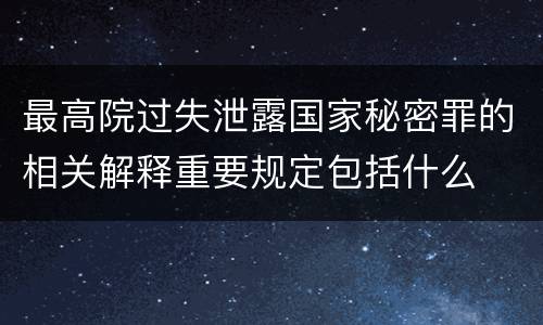 最高院过失泄露国家秘密罪的相关解释重要规定包括什么