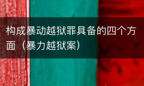 构成暴动越狱罪具备的四个方面（暴力越狱案）