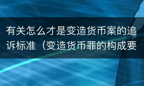 有关怎么才是变造货币案的追诉标准（变造货币罪的构成要件）