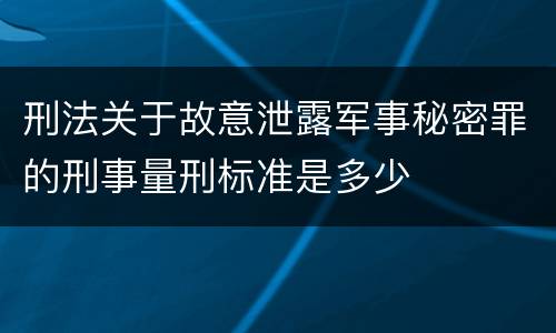 刑法关于故意泄露军事秘密罪的刑事量刑标准是多少