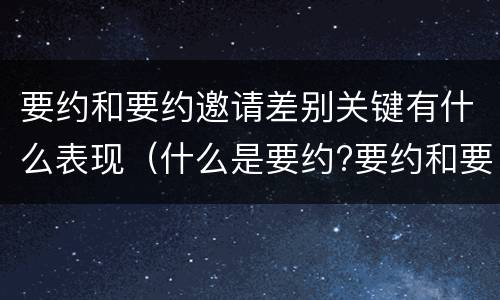 要约和要约邀请差别关键有什么表现（什么是要约?要约和要约邀请有何区别?）