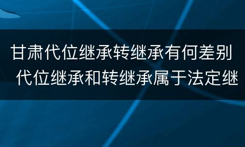 甘肃代位继承转继承有何差别 代位继承和转继承属于法定继承吗