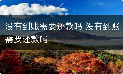 没有到账需要还款吗 没有到账需要还款吗