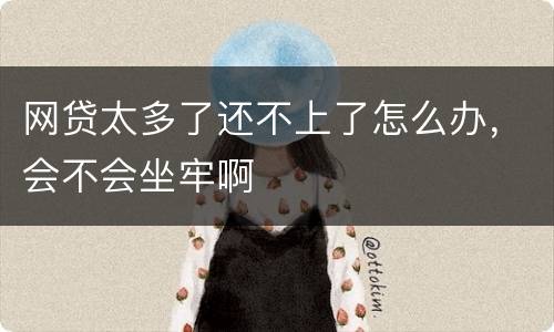 网贷太多了还不上了怎么办，会不会坐牢啊