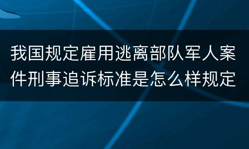 我国规定雇用逃离部队军人案件刑事追诉标准是怎么样规定