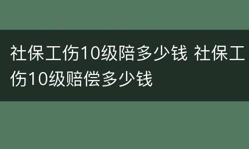 社保工伤10级陪多少钱 社保工伤10级赔偿多少钱