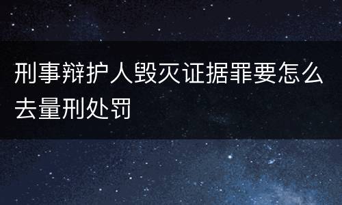 刑事辩护人毁灭证据罪要怎么去量刑处罚