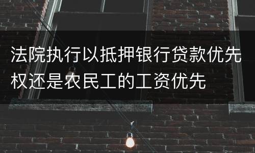 法院执行以抵押银行贷款优先权还是农民工的工资优先