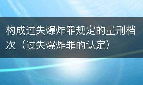 构成过失爆炸罪规定的量刑档次（过失爆炸罪的认定）