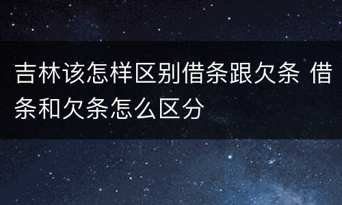 吉林该怎样区别借条跟欠条 借条和欠条怎么区分