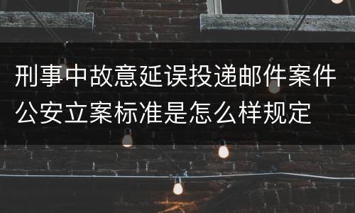 刑事中故意延误投递邮件案件公安立案标准是怎么样规定