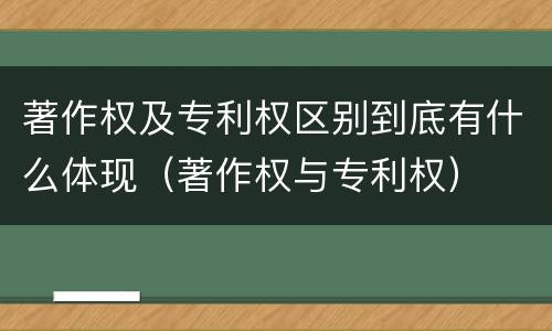 著作权及专利权区别到底有什么体现（著作权与专利权）