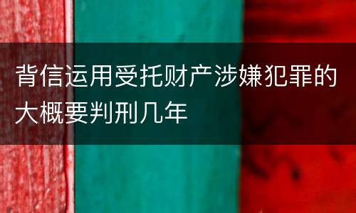 背信运用受托财产涉嫌犯罪的大概要判刑几年