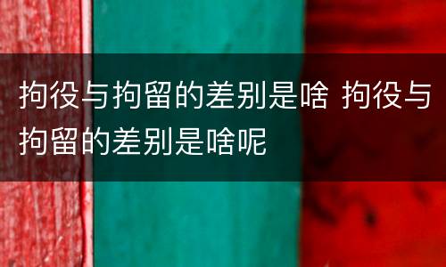 拘役与拘留的差别是啥 拘役与拘留的差别是啥呢