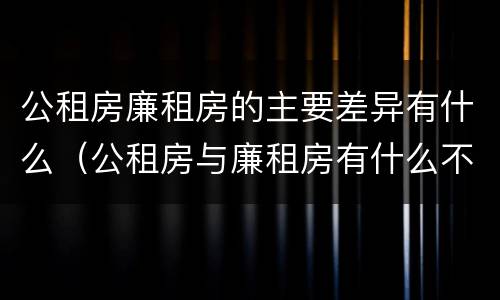公租房廉租房的主要差异有什么（公租房与廉租房有什么不同）