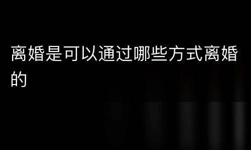 离婚是可以通过哪些方式离婚的