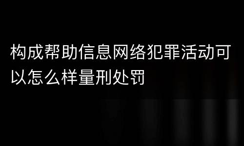 构成帮助信息网络犯罪活动可以怎么样量刑处罚