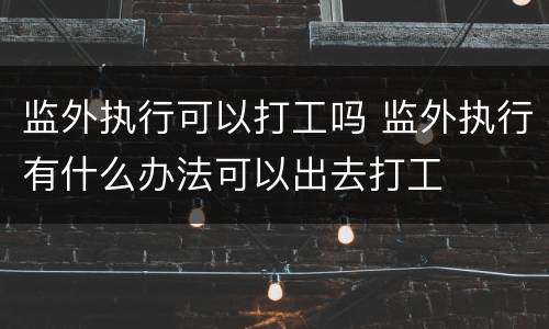 监外执行可以打工吗 监外执行有什么办法可以出去打工