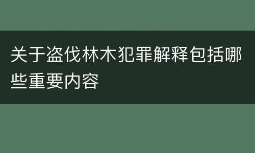 关于盗伐林木犯罪解释包括哪些重要内容 关于盗伐林木犯罪解释包括哪些重要内容