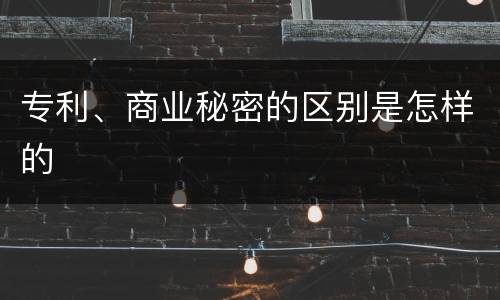 专利、商业秘密的区别是怎样的 专利、商业秘密的区别是怎样的