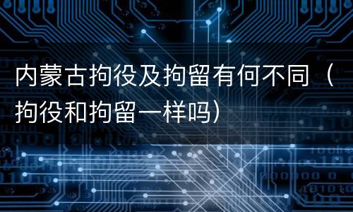 内蒙古拘役及拘留有何不同（拘役和拘留一样吗）