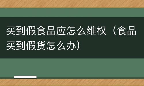 买到假食品应怎么维权（食品买到假货怎么办）