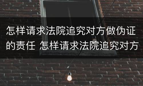 怎样请求法院追究对方做伪证的责任 怎样请求法院追究对方做伪证的责任呢