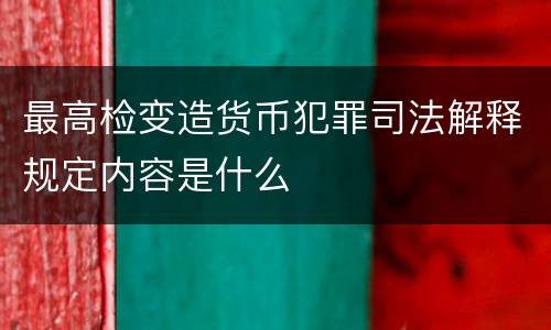 最高检变造货币犯罪司法解释规定内容是什么