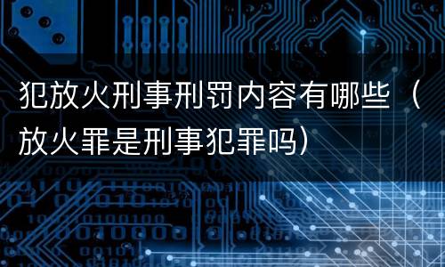 犯放火刑事刑罚内容有哪些（放火罪是刑事犯罪吗）
