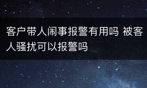 客户带人闹事报警有用吗 被客人骚扰可以报警吗