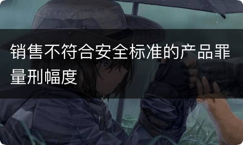 销售不符合安全标准的产品罪量刑幅度