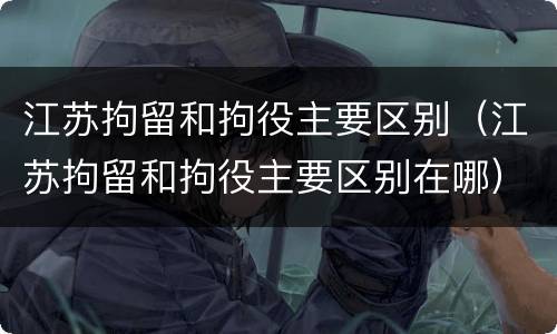 江苏拘留和拘役主要区别（江苏拘留和拘役主要区别在哪）