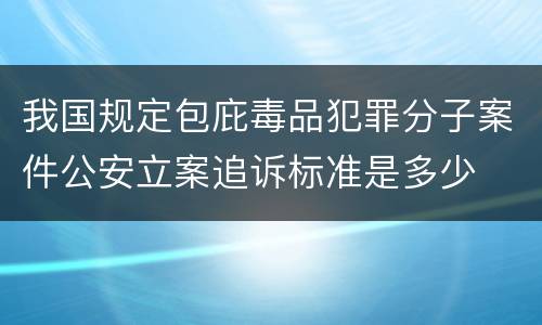 我国规定包庇毒品犯罪分子案件公安立案追诉标准是多少