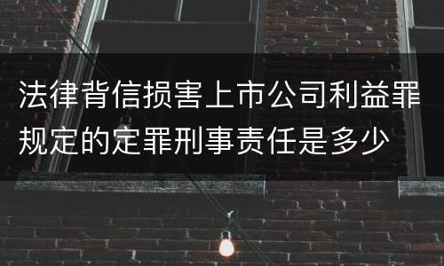 法律背信损害上市公司利益罪规定的定罪刑事责任是多少