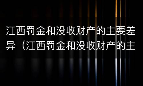 江西罚金和没收财产的主要差异（江西罚金和没收财产的主要差异有哪些）