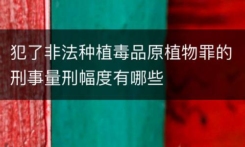 犯了非法种植毒品原植物罪的刑事量刑幅度有哪些