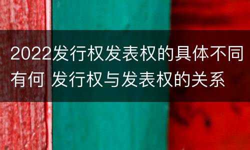 2022发行权发表权的具体不同有何 发行权与发表权的关系