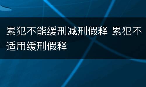 累犯不能缓刑减刑假释 累犯不适用缓刑假释