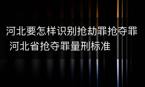 河北要怎样识别抢劫罪抢夺罪 河北省抢夺罪量刑标准