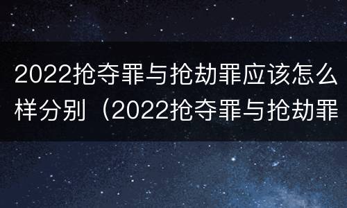 2022抢夺罪与抢劫罪应该怎么样分别（2022抢夺罪与抢劫罪应该怎么样分别判刑）