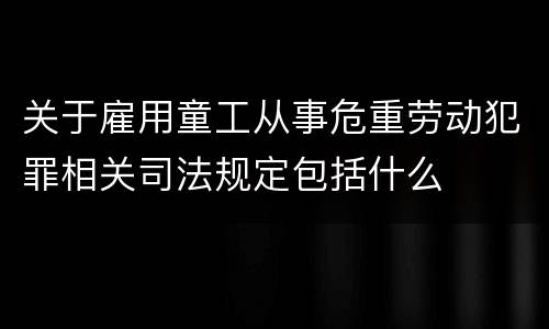 关于雇用童工从事危重劳动犯罪相关司法规定包括什么